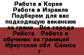  Работа в Корее I Работа в Израиле Подберем для вас подходящую вакансию за грани - Все города Работа » Работа и обучение за границей   . Иркутская обл.,Саянск г.